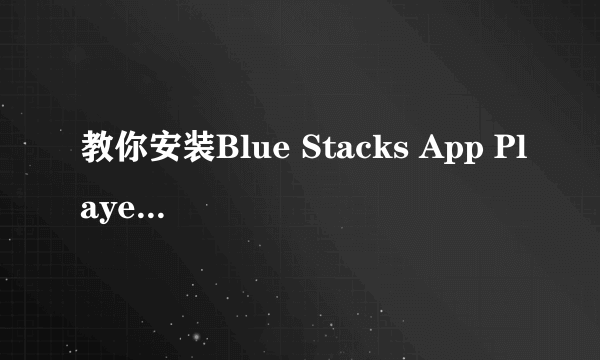 教你安装Blue Stacks App Player(安卓模拟器）