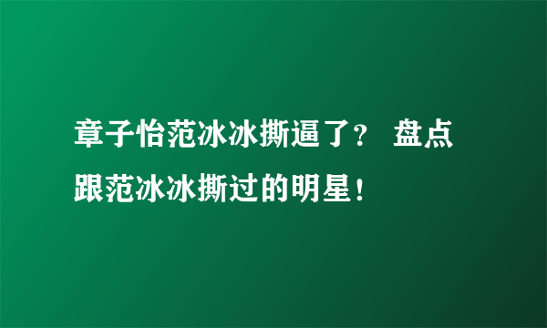 章子怡范冰冰撕逼了？ 盘点跟范冰冰撕过的明星！