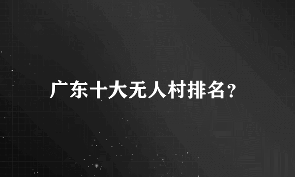 广东十大无人村排名？