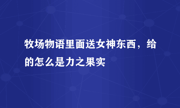 牧场物语里面送女神东西，给的怎么是力之果实