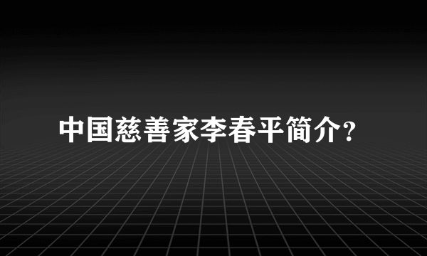 中国慈善家李春平简介？