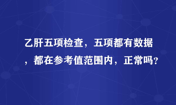 乙肝五项检查，五项都有数据，都在参考值范围内，正常吗？