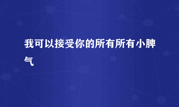 我可以接受你的所有所有小脾气