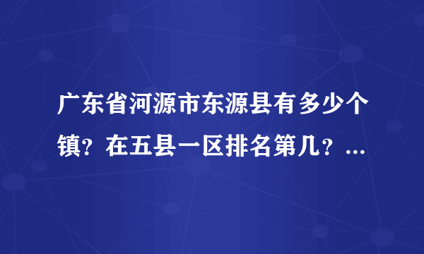 广东省河源市东源县有多少个镇？在五县一区排名第几？具体说下！