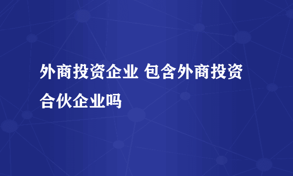 外商投资企业 包含外商投资合伙企业吗