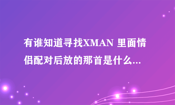 有谁知道寻找XMAN 里面情侣配对后放的那首是什么歌啊?(英文的)