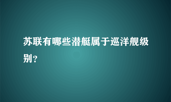 苏联有哪些潜艇属于巡洋舰级别？