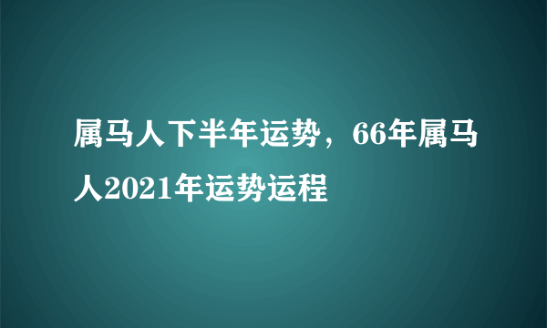 属马人下半年运势，66年属马人2021年运势运程