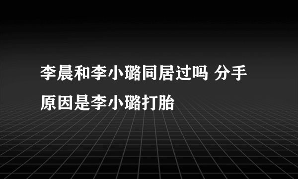 李晨和李小璐同居过吗 分手原因是李小璐打胎