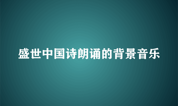 盛世中国诗朗诵的背景音乐