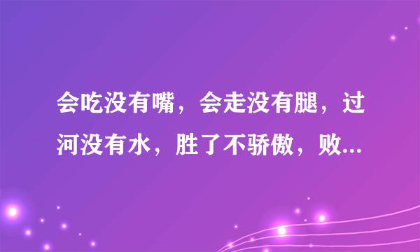 会吃没有嘴，会走没有腿，过河没有水，胜了不骄傲，败了不气馁。 （打一游戏名称）