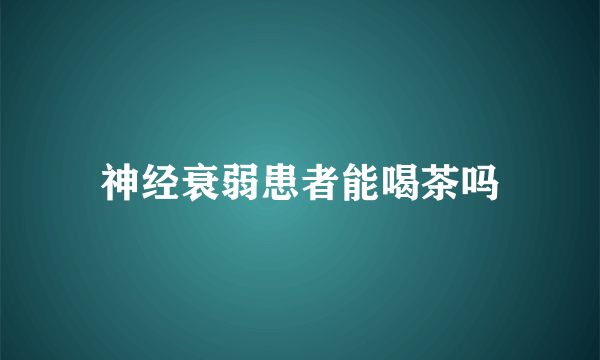 神经衰弱患者能喝茶吗