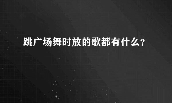 跳广场舞时放的歌都有什么？