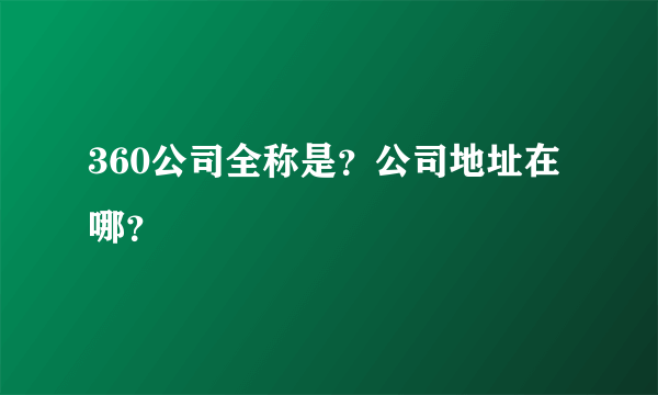 360公司全称是？公司地址在哪？