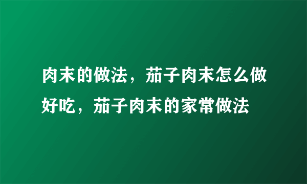 肉末的做法，茄子肉末怎么做好吃，茄子肉末的家常做法