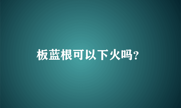 板蓝根可以下火吗？