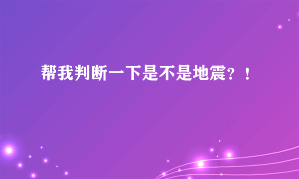 帮我判断一下是不是地震？！