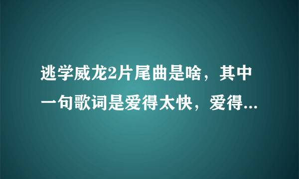 逃学威龙2片尾曲是啥，其中一句歌词是爱得太快，爱得太快，不是大家免得惊，也不知那个煞笔说得，片尾周