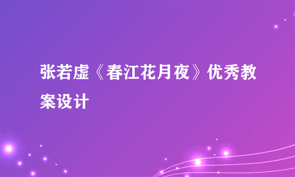 张若虚《春江花月夜》优秀教案设计