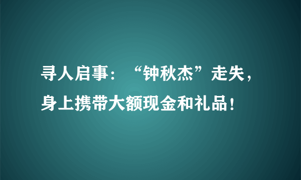 寻人启事：“钟秋杰”走失，身上携带大额现金和礼品！