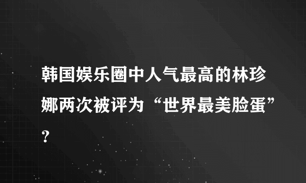 韩国娱乐圈中人气最高的林珍娜两次被评为“世界最美脸蛋”？