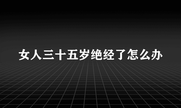 女人三十五岁绝经了怎么办