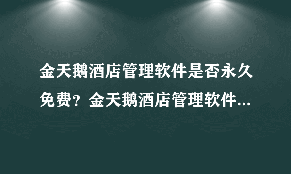 金天鹅酒店管理软件是否永久免费？金天鹅酒店管理软件免费版和收费版有什么区？请用过的朋友回答！