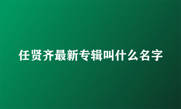 任贤齐最新专辑叫什么名字