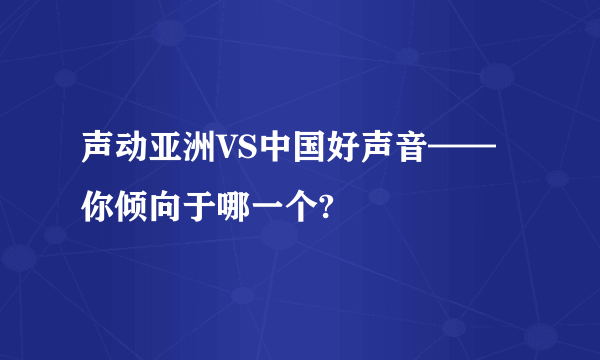 声动亚洲VS中国好声音——你倾向于哪一个?