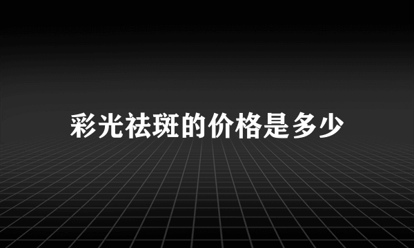 彩光祛斑的价格是多少