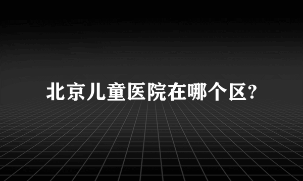 北京儿童医院在哪个区?