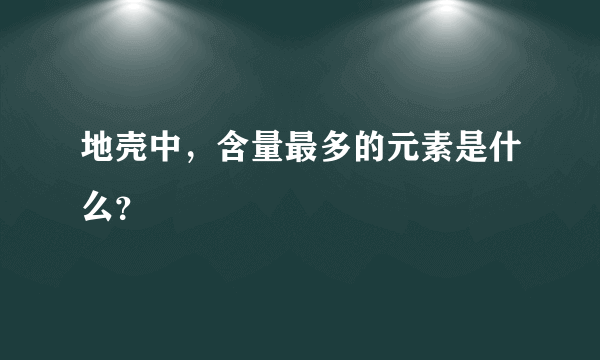 地壳中，含量最多的元素是什么？