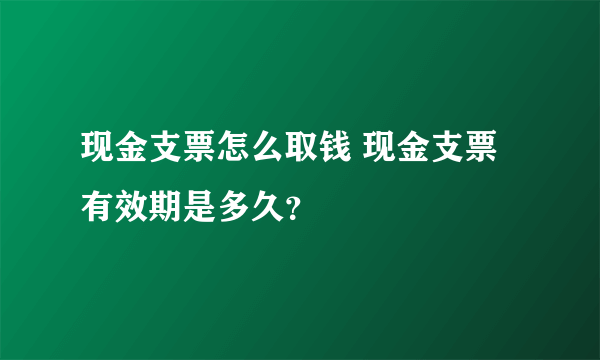 现金支票怎么取钱 现金支票有效期是多久？