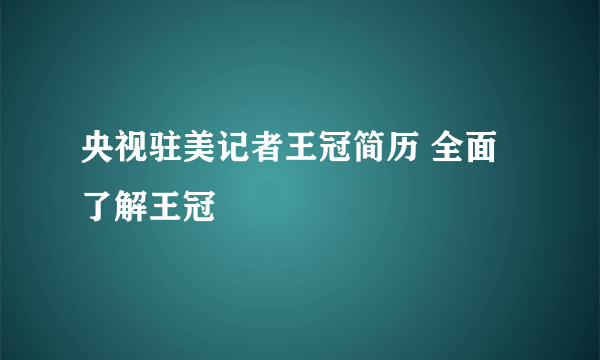 央视驻美记者王冠简历 全面了解王冠