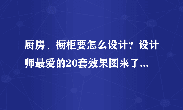 厨房、橱柜要怎么设计？设计师最爱的20套效果图来了，赶快收藏！