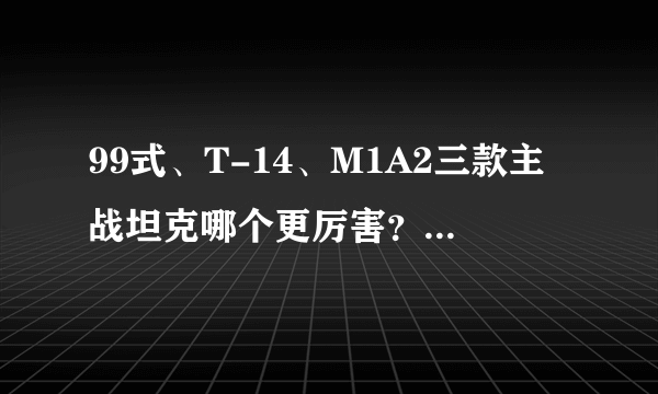 99式、T-14、M1A2三款主战坦克哪个更厉害？真实对比告诉你答案