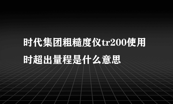 时代集团粗糙度仪tr200使用时超出量程是什么意思