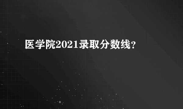 医学院2021录取分数线？