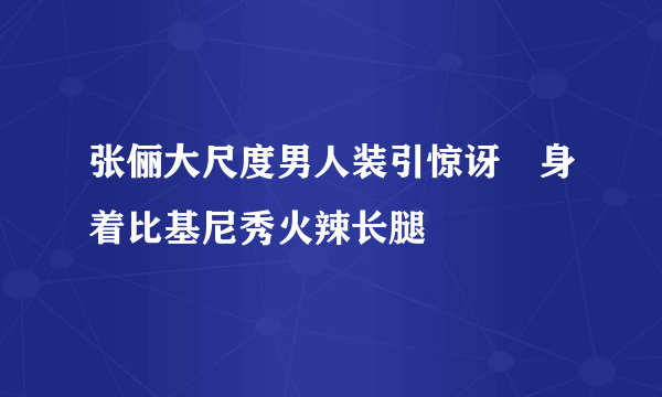 张俪大尺度男人装引惊讶　身着比基尼秀火辣长腿