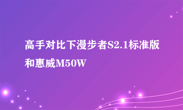 高手对比下漫步者S2.1标准版和惠威M50W