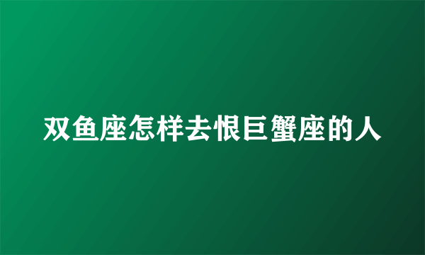 双鱼座怎样去恨巨蟹座的人