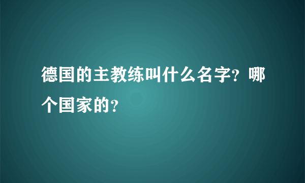 德国的主教练叫什么名字？哪个国家的？