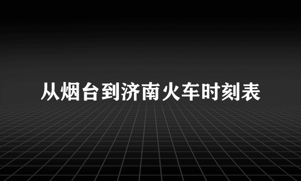 从烟台到济南火车时刻表