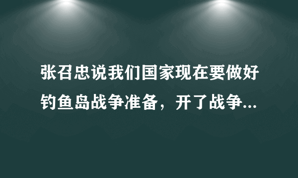 张召忠说我们国家现在要做好钓鱼岛战争准备，开了战争已经离中国不远了。可是我担心美国军力力量介入。