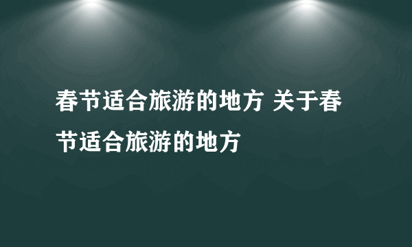 春节适合旅游的地方 关于春节适合旅游的地方