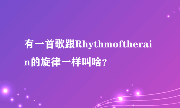 有一首歌跟Rhythmoftherain的旋律一样叫啥？