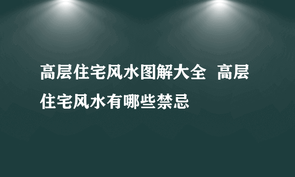 高层住宅风水图解大全  高层住宅风水有哪些禁忌