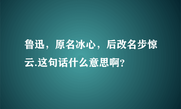 鲁迅，原名冰心，后改名步惊云.这句话什么意思啊？