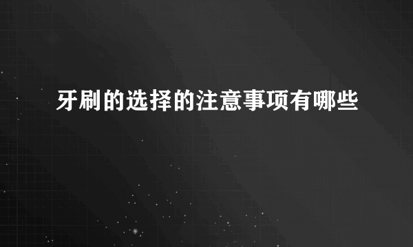 牙刷的选择的注意事项有哪些