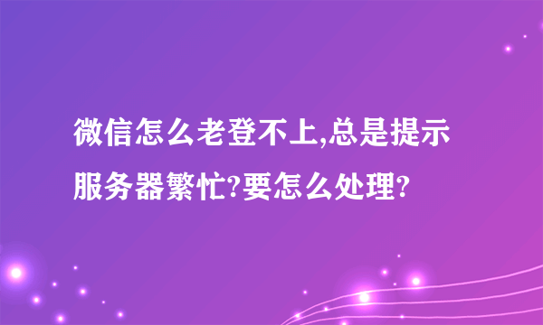 微信怎么老登不上,总是提示服务器繁忙?要怎么处理?